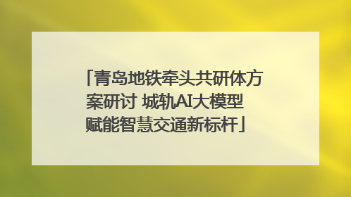 青岛地铁牵头共研体方案研讨 城轨AI大模型赋能智慧交通新标杆