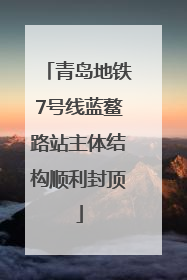 青岛地铁7号线蓝鳌路站主体结构顺利封顶