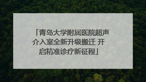 青岛大学附属医院超声介入室全新升级搬迁 开启精准诊疗新征程