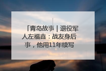 青岛故事｜退役军人左福鑫：战友身后事，他用11年续写 “兄弟情”