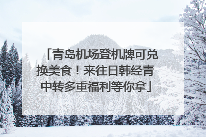 青岛机场登机牌可兑换美食！来往日韩经青中转多重福利等你拿