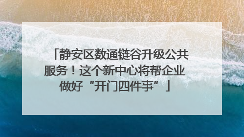 静安区数通链谷升级公共服务！这个新中心将帮企业做好“开门四件事”