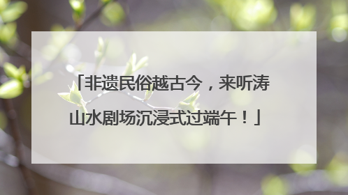 非遗民俗越古今，来听涛山水剧场沉浸式过端午！