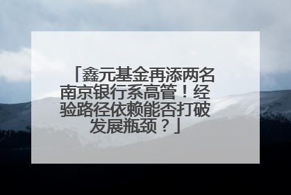 鑫元基金再添两名南京银行系高管！经验路径依赖能否打破发展瓶颈？