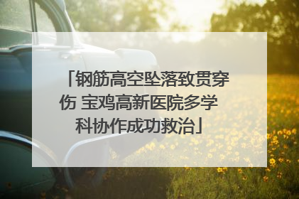 钢筋高空坠落致贯穿伤 宝鸡高新医院多学科协作成功救治