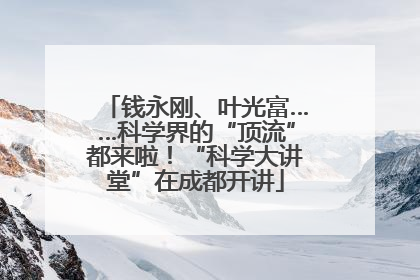 钱永刚、叶光富……科学界的“顶流”都来啦！“科学大讲堂”在成都开讲