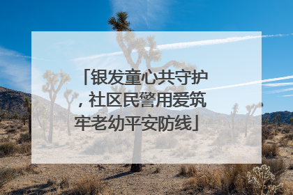银发童心共守护，社区民警用爱筑牢老幼平安防线