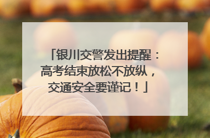 银川交警发出提醒：高考结束放松不放纵，交通安全要谨记！