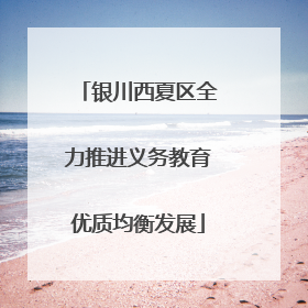 银川西夏区全力推进义务教育优质均衡发展