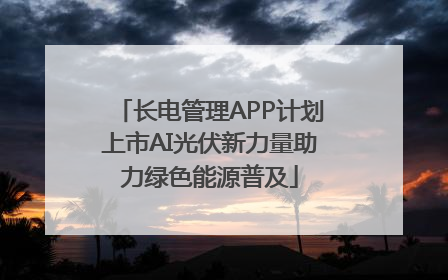 长电管理APP计划上市AI光伏新力量助力绿色能源普及