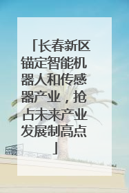 长春新区锚定智能机器人和传感器产业，抢占未来产业发展制高点