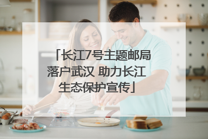 长江7号主题邮局落户武汉 助力长江生态保护宣传