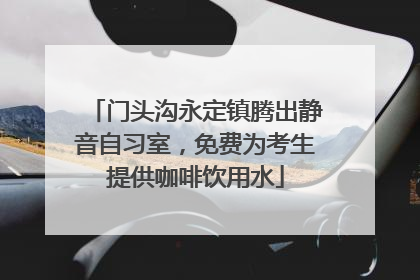 门头沟永定镇腾出静音自习室，免费为考生提供咖啡饮用水