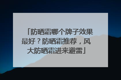 防晒霜哪个牌子效果最好？防晒霜推荐，风大防晒霜进来避雷
