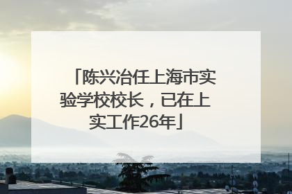 陈兴冶任上海市实验学校校长，已在上实工作26年