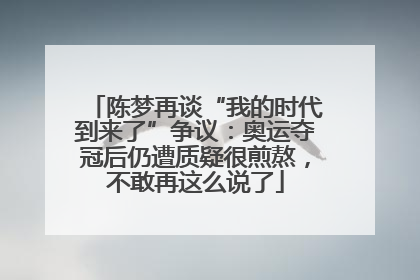 陈梦再谈“我的时代到来了”争议：奥运夺冠后仍遭质疑很煎熬，不敢再这么说了