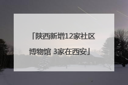 陕西新增12家社区博物馆 3家在西安