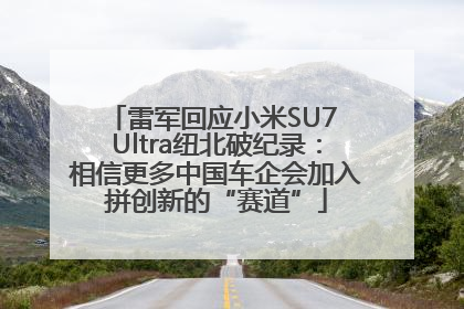雷军回应小米SU7 Ultra纽北破纪录：相信更多中国车企会加入拼创新的“赛道”