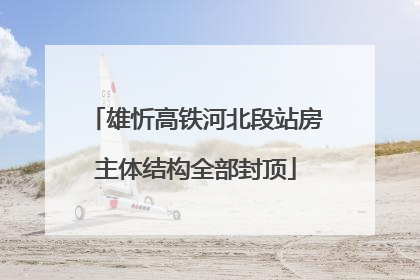 雄忻高铁河北段站房主体结构全部封顶