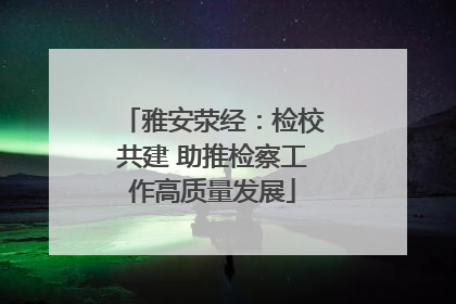 雅安荥经：检校共建 助推检察工作高质量发展