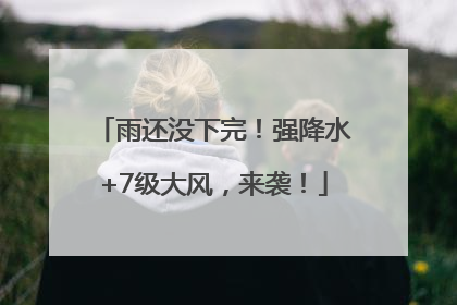 雨还没下完！强降水+7级大风，来袭！