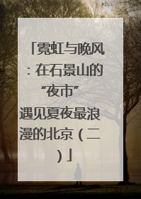 霓虹与晚风：在石景山的 “夜市” 遇见夏夜最浪漫的北京（二）