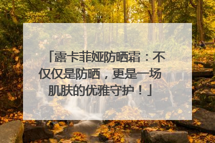 露卡菲娅防晒霜：不仅仅是防晒，更是一场肌肤的优雅守护！