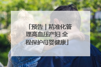 预告｜精准化管理高血压产妇 全程保护母婴健康