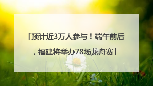 预计近3万人参与！端午前后，福建将举办78场龙舟赛