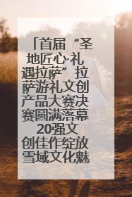 首届“圣地匠心·礼遇拉萨”拉萨游礼文创产品大赛决赛圆满落幕 20强文创佳作绽放雪域文化魅力