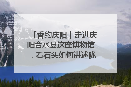 香约庆阳｜走进庆阳合水县这座博物馆，看石头如何讲述陇东千年历史