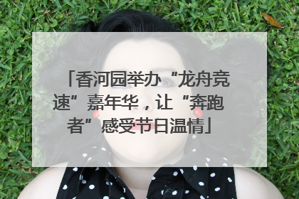 香河园举办“龙舟竞速”嘉年华，让“奔跑者”感受节日温情