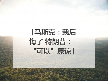 马斯克：我后悔了 特朗普：“可以”原谅