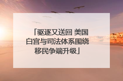 驱逐又送回 美国白宫与司法体系围绕移民争端升级