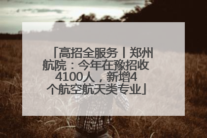 高招全服务丨郑州航院：今年在豫招收4100人，新增4个航空航天类专业