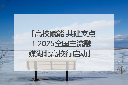 高校赋能 共建支点！2025全国主流融媒湖北高校行启动