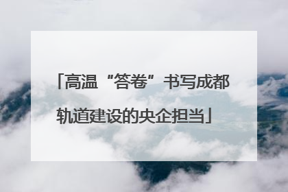 高温“答卷”书写成都轨道建设的央企担当
