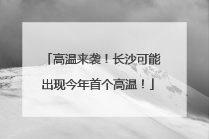 高温来袭！长沙可能出现今年首个高温！