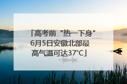 高考前“热一下身” 6月5日安徽北部最高气温可达37℃