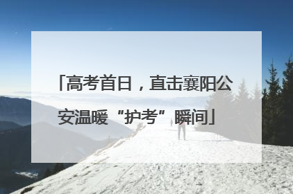 高考首日，直击襄阳公安温暖“护考”瞬间