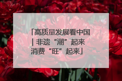 高质量发展看中国｜非遗“潮”起来 消费“旺”起来