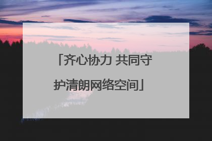 齐心协力 共同守护清朗网络空间