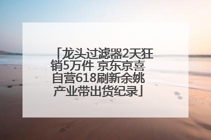 龙头过滤器2天狂销5万件 京东京喜自营618刷新余姚产业带出货纪录