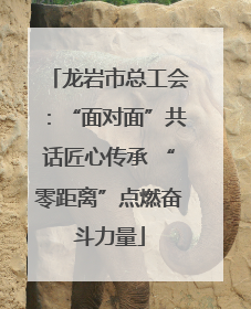 龙岩市总工会：“面对面”共话匠心传承 “零距离”点燃奋斗力量