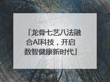 龙骨七艺八法融合AI科技，开启数智健康新时代