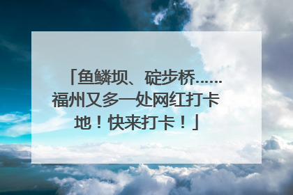 鱼鳞坝、碇步桥……福州又多一处网红打卡地！快来打卡！