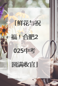 鲜花与祝福！合肥2025中考圆满收官
