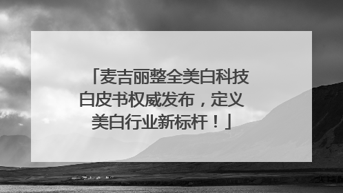 麦吉丽整全美白科技白皮书权威发布，定义美白行业新标杆！