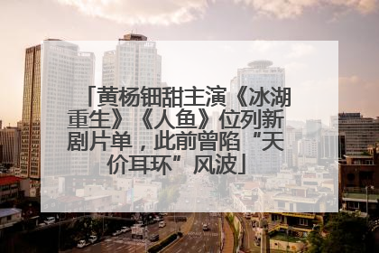 黄杨钿甜主演《冰湖重生》《人鱼》位列新剧片单，此前曾陷“天价耳环”风波