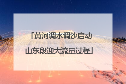 黄河调水调沙启动 山东段迎大流量过程